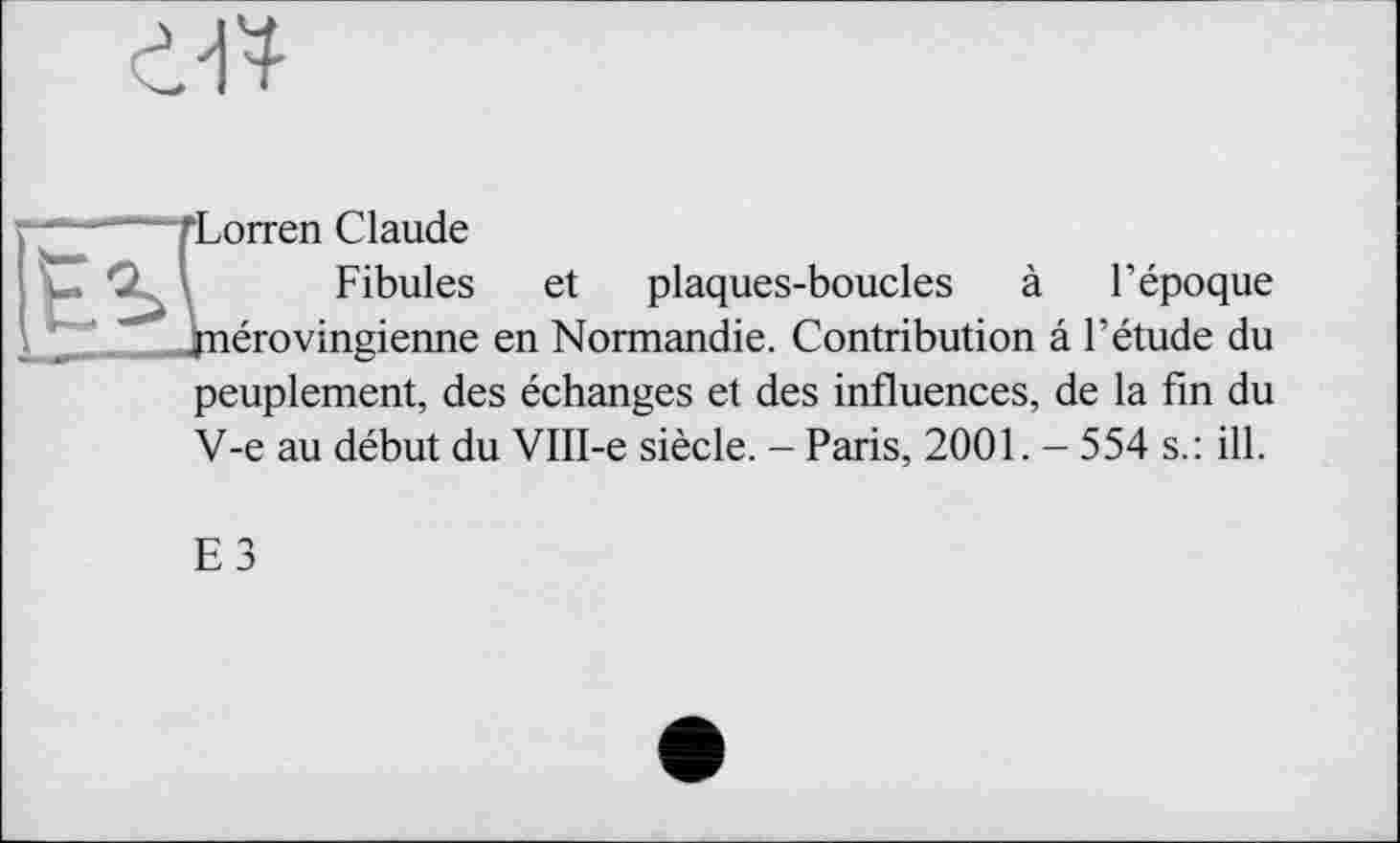 ﻿“Lorren Claude
Fibules et plaques-boucles à l’époque jnérovingienne en Normandie. Contribution â l’étude du peuplement, des échanges et des influences, de la fin du V-e au début du VIII-e siècle. - Paris, 2001. - 554 s.: ill.
E3